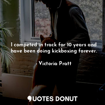  I competed in track for 10 years and have been doing kickboxing forever.... - Victoria Pratt - Quotes Donut