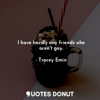 I have hardly any friends who aren&#39;t gay.