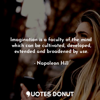 Imagination is a faculty of the mind which can be cultivated, developed, extended and broadened by use.