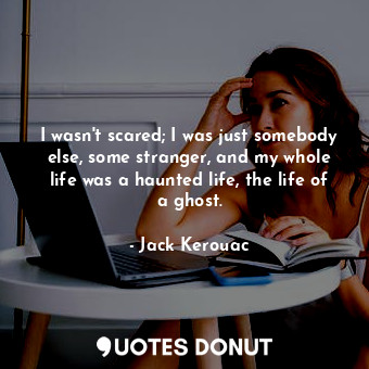 I wasn't scared; I was just somebody else, some stranger, and my whole life was a haunted life, the life of a ghost.