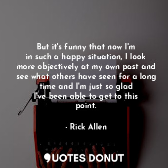  But it&#39;s funny that now I&#39;m in such a happy situation, I look more objec... - Rick Allen - Quotes Donut