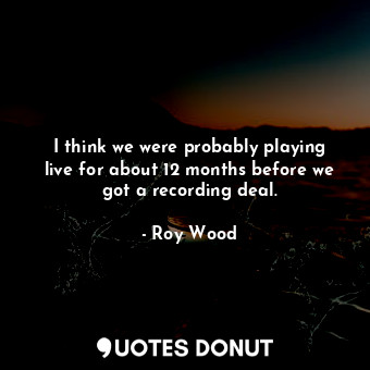  I think we were probably playing live for about 12 months before we got a record... - Roy Wood - Quotes Donut