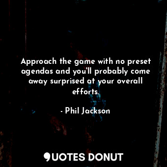 Approach the game with no preset agendas and you'll probably come away surprised at your overall efforts.