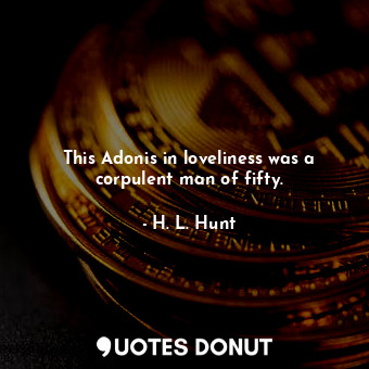  This Adonis in loveliness was a corpulent man of fifty.... - H. L. Hunt - Quotes Donut