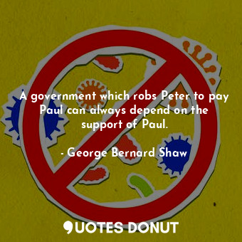  A government which robs Peter to pay Paul can always depend on the support of Pa... - George Bernard Shaw - Quotes Donut