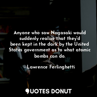  Anyone who saw Nagasaki would suddenly realize that they&#39;d been kept in the ... - Lawrence Ferlinghetti - Quotes Donut