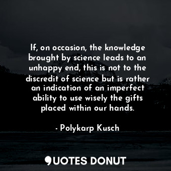  If, on occasion, the knowledge brought by science leads to an unhappy end, this ... - Polykarp Kusch - Quotes Donut