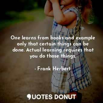 One learns from books and example only that certain things can be done. Actual learning requires that you do those things.