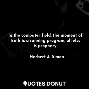  In the computer field, the moment of truth is a running program; all else is pro... - Herbert A. Simon - Quotes Donut