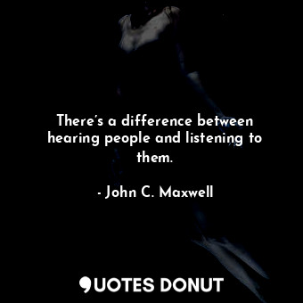 There’s a difference between hearing people and listening to them.