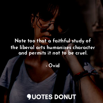 Note too that a faithful study of the liberal arts humanizes character and permits it not to be cruel.