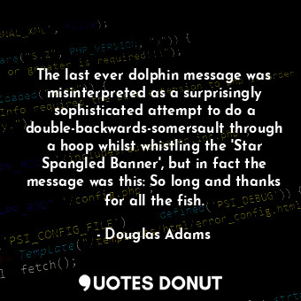 The last ever dolphin message was misinterpreted as a surprisingly sophisticated attempt to do a double-backwards-somersault through a hoop whilst whistling the 'Star Spangled Banner', but in fact the message was this: So long and thanks for all the fish.