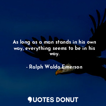 As long as a man stands in his own way, everything seems to be in his way.