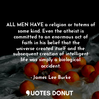  ALL MEN HAVE a religion or totems of some kind. Even the atheist is committed to... - James Lee Burke - Quotes Donut