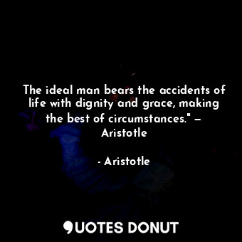 The ideal man bears the accidents of life with dignity and grace, making the best of circumstances." — Aristotle