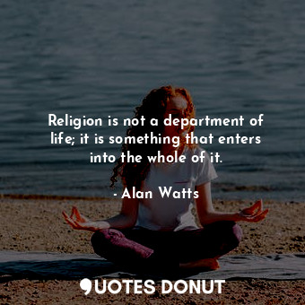  Religion is not a department of life; it is something that enters into the whole... - Alan Watts - Quotes Donut