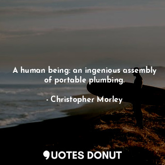  A human being: an ingenious assembly of portable plumbing.... - Christopher Morley - Quotes Donut