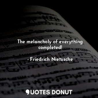  The melancholy of everything completed!... - Friedrich Nietzsche - Quotes Donut