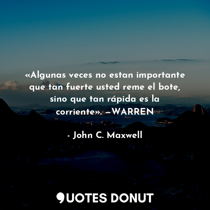 «Algunas veces no estan importante que tan fuerte usted reme el bote, sino que tan rápida es la corriente». —WARREN