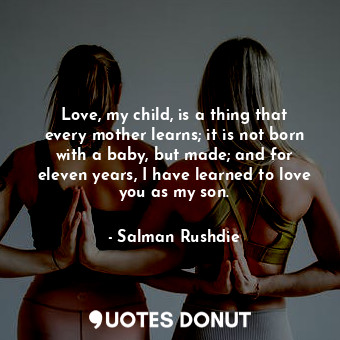 Love, my child, is a thing that every mother learns; it is not born with a baby, but made; and for eleven years, I have learned to love you as my son.