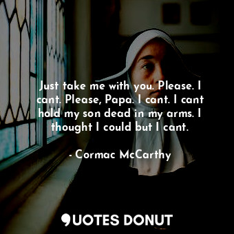  Just take me with you. Please. I cant. Please, Papa. I cant. I cant hold my son ... - Cormac McCarthy - Quotes Donut