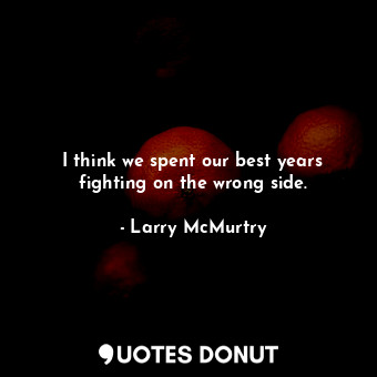  I think we spent our best years fighting on the wrong side.... - Larry McMurtry - Quotes Donut