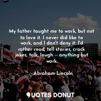  My father taught me to work, but not to love it. I never did like to work, and I... - Abraham Lincoln - Quotes Donut