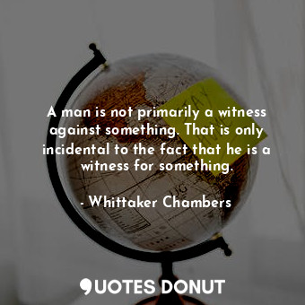  A man is not primarily a witness against something. That is only incidental to t... - Whittaker Chambers - Quotes Donut