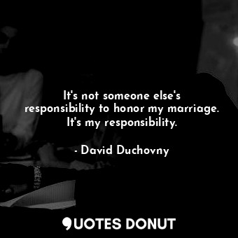  It&#39;s not someone else&#39;s responsibility to honor my marriage. It&#39;s my... - David Duchovny - Quotes Donut