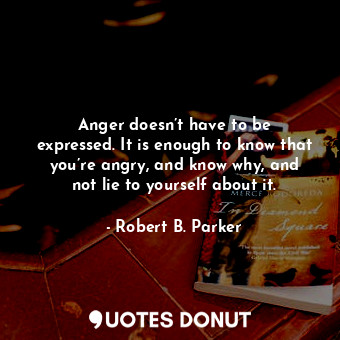  Anger doesn’t have to be expressed. It is enough to know that you’re angry, and ... - Robert B. Parker - Quotes Donut