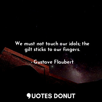 We must not touch our idols; the gilt sticks to our fingers.