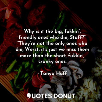  Why is it the big, fukkin’, friendly ones who die, Staff?” “They’re not the only... - Tanya Huff - Quotes Donut