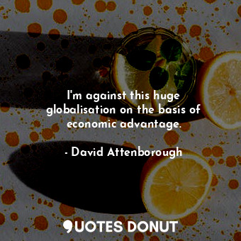  I&#39;m against this huge globalisation on the basis of economic advantage.... - David Attenborough - Quotes Donut