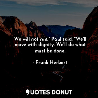  We will not run," Paul said. "We'll move with dignity. We'll do what must be don... - Frank Herbert - Quotes Donut