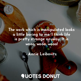  The work which is manipulated looks a little boring to me. I think life is prett... - Annie Leibovitz - Quotes Donut