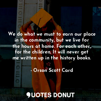  We do what we must to earn our place in the community, but we live for the hours... - Orson Scott Card - Quotes Donut