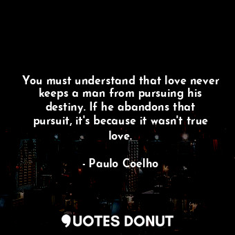 You must understand that love never keeps a man from pursuing his destiny. If he abandons that pursuit, it's because it wasn't true love.