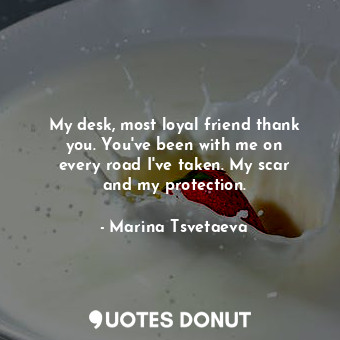  My desk, most loyal friend thank you. You&#39;ve been with me on every road I&#3... - Marina Tsvetaeva - Quotes Donut