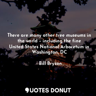  There are many other tree museums in the world – including the fine United State... - Bill Bryson - Quotes Donut