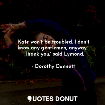  Kate won’t be troubled. I don’t know any gentlemen, anyway.’  ‘Thank you,’ said ... - Dorothy Dunnett - Quotes Donut
