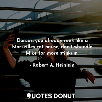Dorcas, you already reek like a Marseilles cat house; don't wheedle Mike for more stinkum.