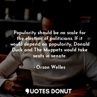  Popularity should be no scale for the election of politicians. If it would depen... - Orson Welles - Quotes Donut