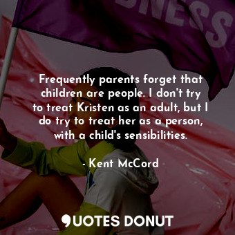 Frequently parents forget that children are people. I don&#39;t try to treat Kristen as an adult, but I do try to treat her as a person, with a child&#39;s sensibilities.