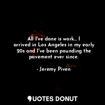  All I&#39;ve done is work... I arrived in Los Angeles in my early 20s and I&#39;... - Jeremy Piven - Quotes Donut