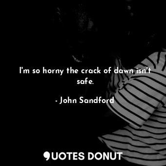  I'm so horny the crack of dawn isn't safe.... - John Sandford - Quotes Donut