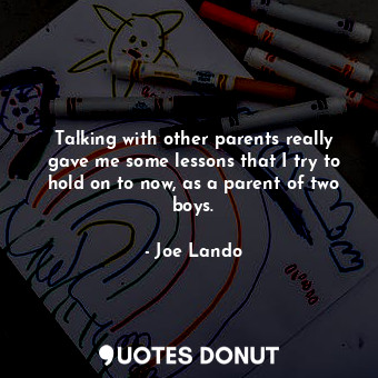 Talking with other parents really gave me some lessons that I try to hold on to now, as a parent of two boys.