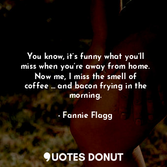  You know, it’s funny what you’ll miss when you’re away from home. Now me, I miss... - Fannie Flagg - Quotes Donut