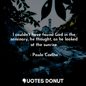  I couldn't have found God in the seminary, he thought, as he looked at the sunri... - Paulo Coelho - Quotes Donut