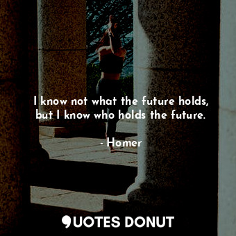 I know not what the future holds, but I know who holds the future.