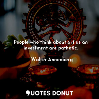  People who think about art as an investment are pathetic.... - Walter Annenberg - Quotes Donut